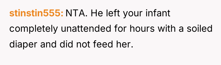 stinstin555 NTA. He left your infant completely unattended for hours...