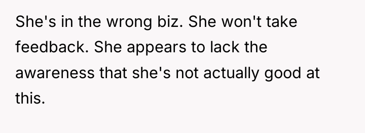 She's in the wrong biz. She won't take feedback. She...