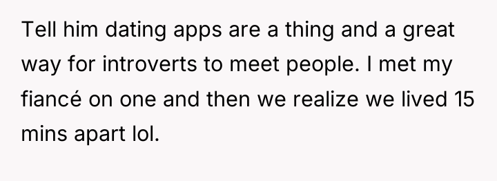 Tell him dating apps are a thing and a great...