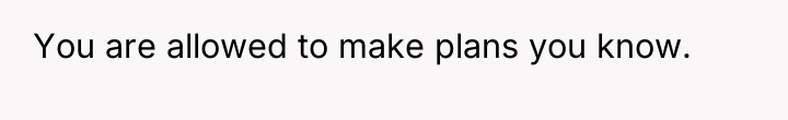 You are allowed to make plans you know.