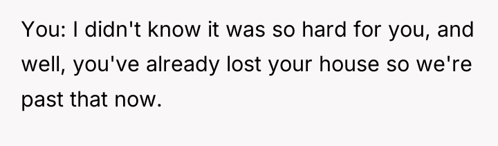 You: I didn't know it was so hard for you,...