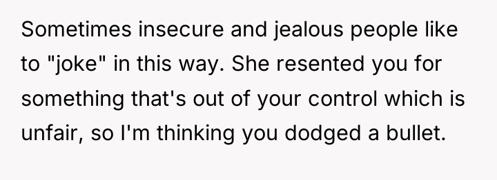 Sometimes insecure and jealous people like to "joke" in this...