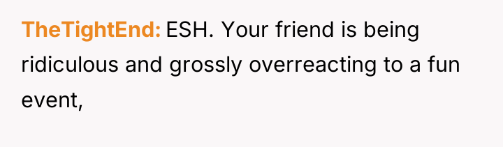 TheTightEnd ESH. Your friend is being ridiculous and grossly overreacting...
