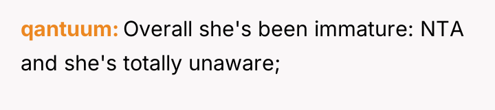 qantuum Overall she's been immature: NTA and she's totally unaware;