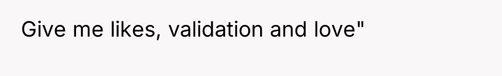 Give me likes, validation and love"