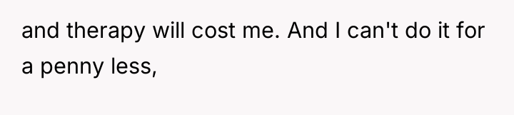 and therapy will cost me. And I can't do it...