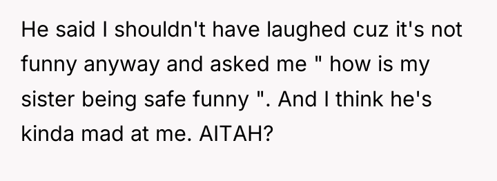He said I shouldn't have laughed cuz it's not funny...
