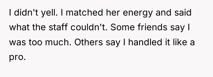 I didn't yell. I matched her energy and said what...