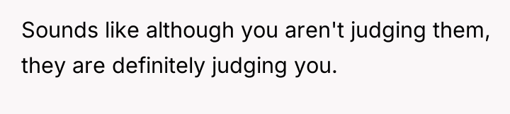 Sounds like although you aren't judging them, they are definitely...