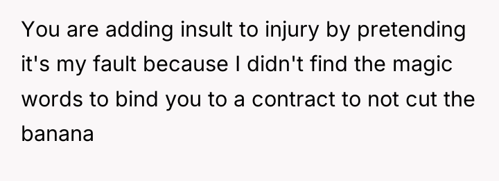 You are adding insult to injury by pretending it's my...