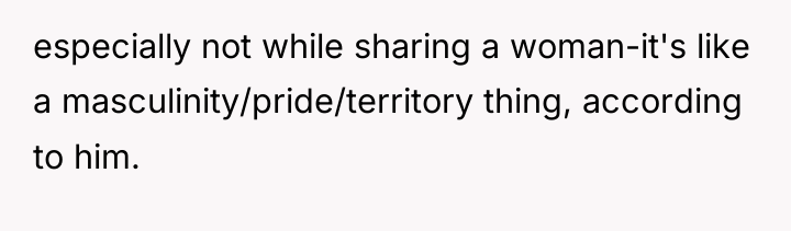 especially not while sharing a woman-it's like a masculinity/pride/territory thing,...