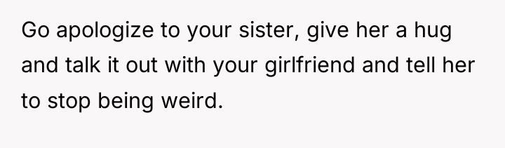 Go apologize to your sister, give her a hug and...