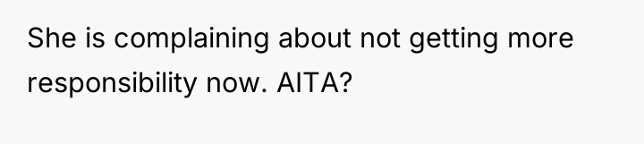 She is complaining about not getting more responsibility now. AITA?