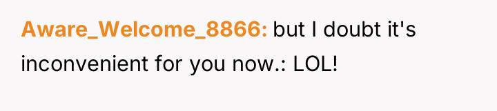 Aware_Welcome_8866 but I doubt it's inconvenient for you now.: LOL!