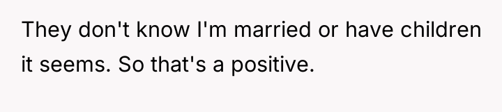 They don't know I'm married or have children it seems....