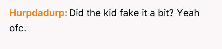 Hurpdadurp Did the kid fake it a bit? Yeah ofc.