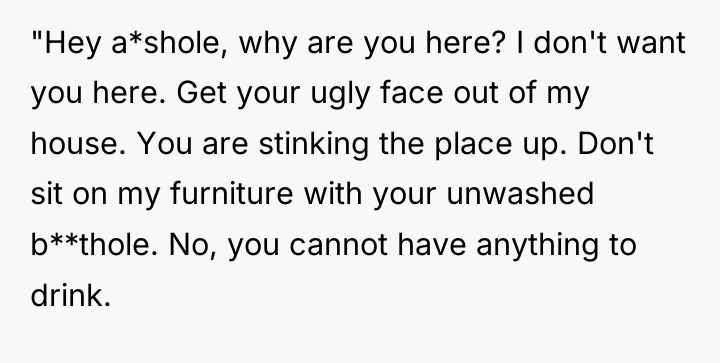 "Hey a*shole, why are you here? I don't want you...
