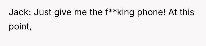 Jack: Just give me the f**king phone! At this point,