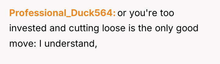 Professional_Duck564 or you're too invested and cutting loose is the...