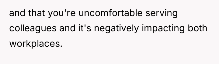 and that you're uncomfortable serving colleagues and it's negatively impacting...