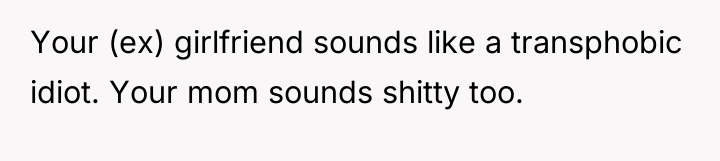 Your (ex) girlfriend sounds like a transphobic idiot. Your mom...