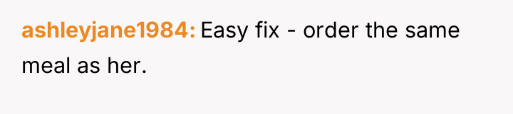 ashleyjane1984 Easy fix - order the same meal as her.