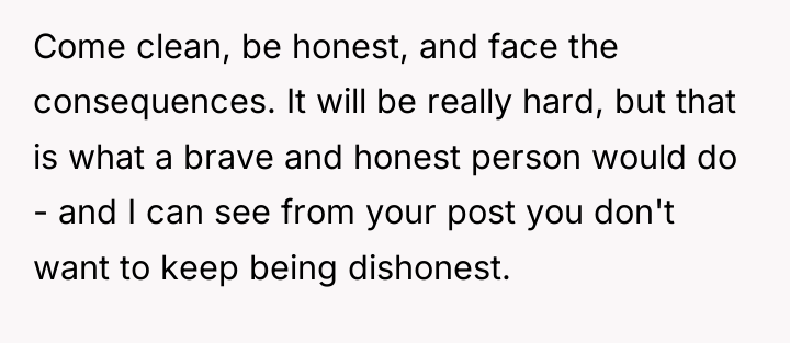 Come clean, be honest, and face the consequences. It will...