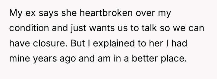 My ex says she heartbroken over my condition and just...