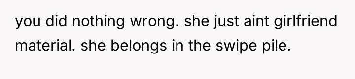 you did nothing wrong. she just aint girlfriend material. she...