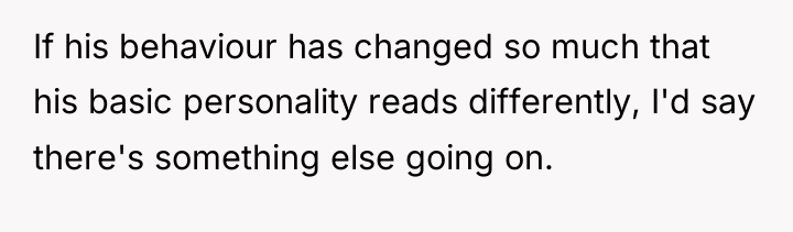 If his behaviour has changed so much that his basic...