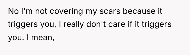 No I'm not covering my scars because it triggers you,...