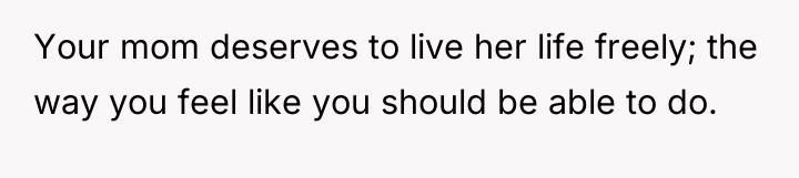 Your mom deserves to live her life freely; the way...