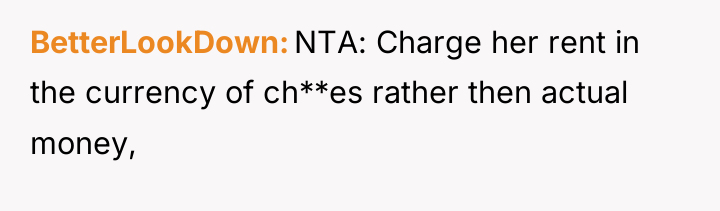 BetterLookDown NTA: Charge her rent in the currency of ch**es...