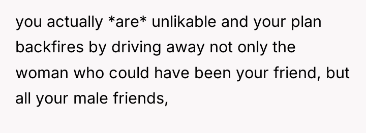 you actually *are* unlikable and your plan backfires by driving...