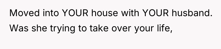 Moved into YOUR house with YOUR husband. Was she trying...