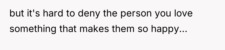 but it's hard to deny the person you love something...