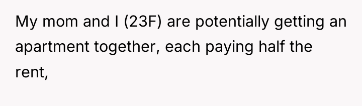My mom and I (23F) are potentially getting an apartment...