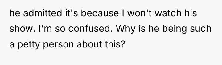 he admitted it's because I won't watch his show. I'm...