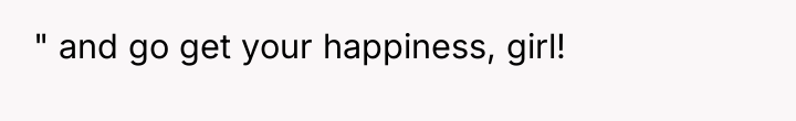 " and go get your happiness, girl!