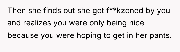 Then she finds out she got f**kzoned by you and...