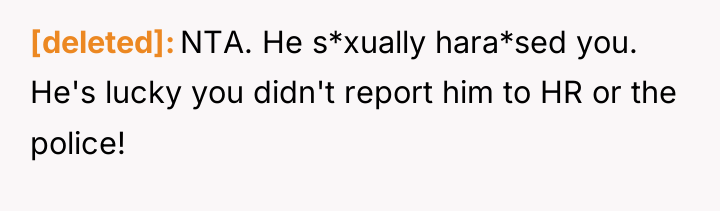 [deleted] NTA. He s*xually hara*sed you. He's lucky you didn't...