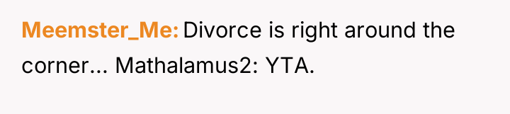 Meemster_Me Divorce is right around the corner... Mathalamus2: YTA.
