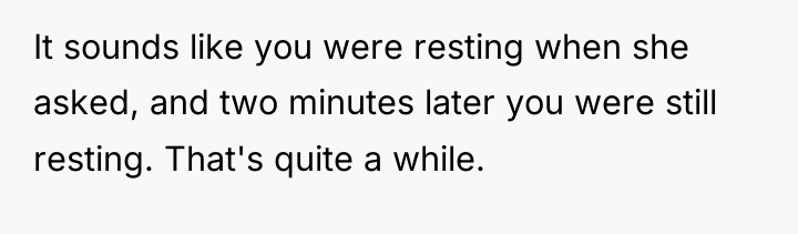 It sounds like you were resting when she asked, and...