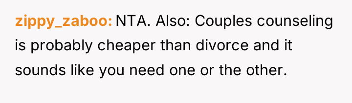 zippy_zaboo NTA. Also: Couples counseling is probably cheaper than divorce...