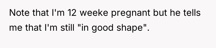 Note that I'm 12 weeke pregnant but he tells me...