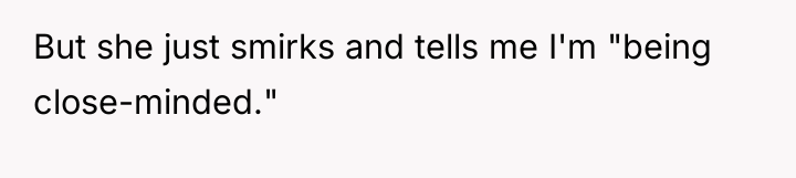 But she just smirks and tells me I'm "being close-minded."