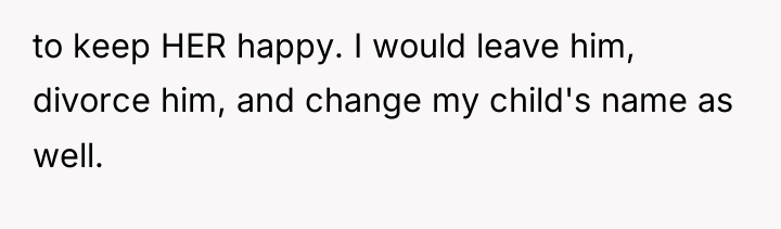 to keep HER happy. I would leave him, divorce him,...