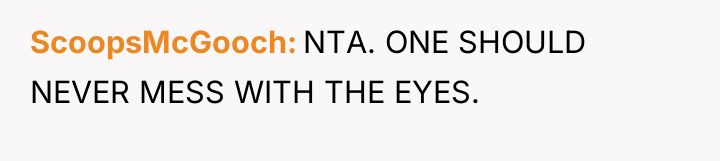 ScoopsMcGooch NTA. ONE SHOULD NEVER MESS WITH THE EYES.