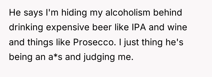 He says I'm hiding my alcoholism behind drinking expensive beer...