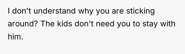 I don't understand why you are sticking around? The kids...
